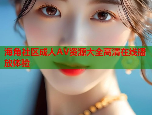 海角社区成人AV资源大全高清在线播放体验