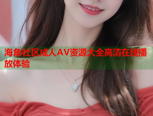 海角社区成人AV资源大全高清在线播放体验