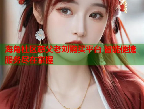 海角社区慈父老刘购买平台 智能便捷服务尽在掌握