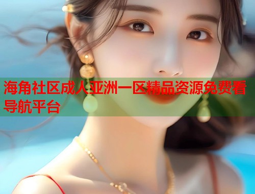 海角社区成人亚洲一区精品资源免费看导航平台