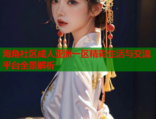 海角社区成人亚洲一区精彩生活与交流平台全景解析