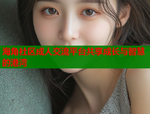 海角社区成人交流平台共享成长与智慧的港湾