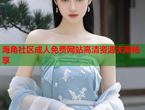 海角社区成人免费网站高清资源无限畅享
