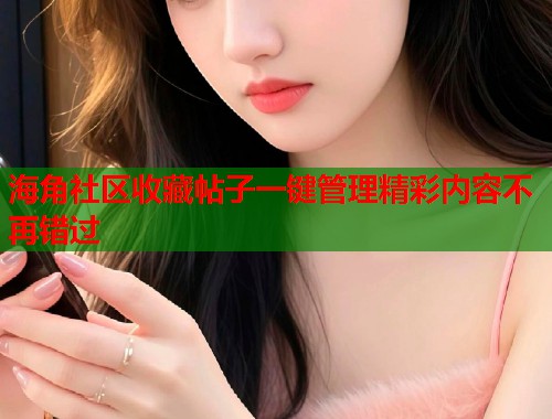 海角社区收藏帖子一键管理精彩内容不再错过