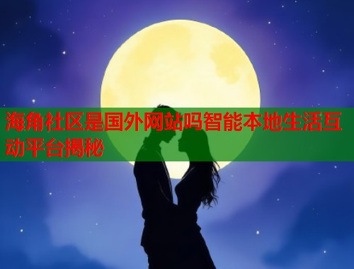 海角社区是国外网站吗智能本地生活互动平台揭秘
