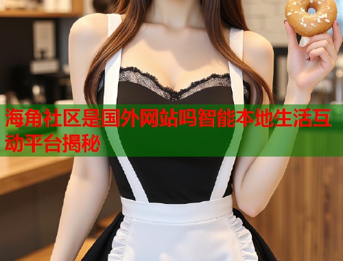 海角社区是国外网站吗智能本地生活互动平台揭秘