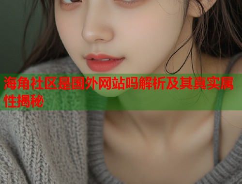 海角社区是国外网站吗解析及其真实属性揭秘