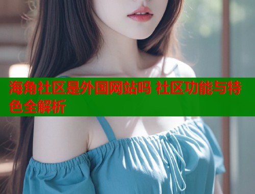 海角社区是外国网站吗 社区功能与特色全解析