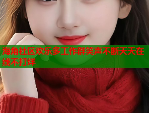 海角社区欢乐多工作群笑声不断天天在线不打烊