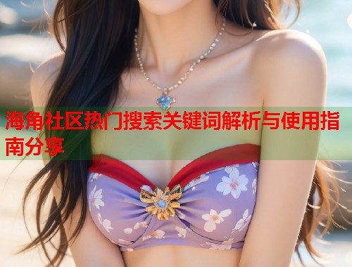 海角社区热门搜索关键词解析与使用指南分享
