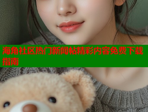 海角社区热门新闻帖精彩内容免费下载指南