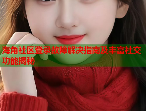 海角社区登录故障解决指南及丰富社交功能揭秘
