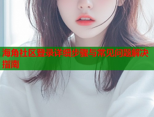 海角社区登录详细步骤与常见问题解决指南