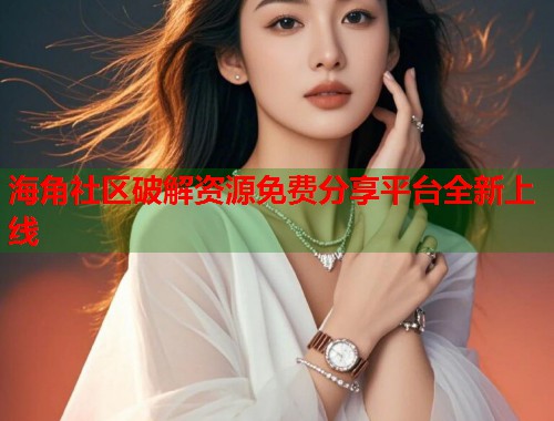 海角社区破解资源免费分享平台全新上线