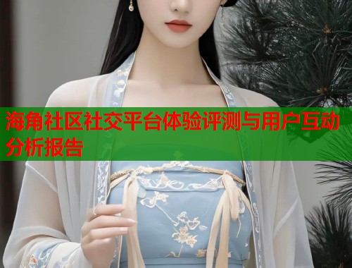 海角社区社交平台体验评测与用户互动分析报告