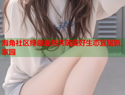 海角社区绿意盎然共筑美好生态宜居新家园