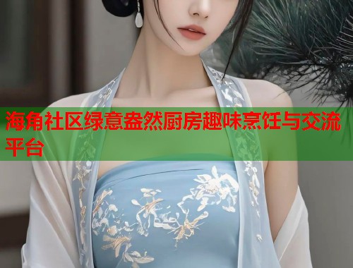海角社区绿意盎然厨房趣味烹饪与交流平台