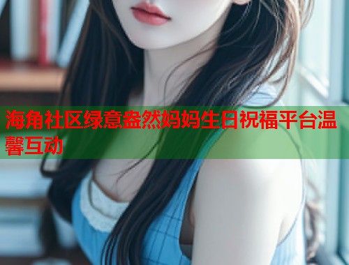 海角社区绿意盎然妈妈生日祝福平台温馨互动