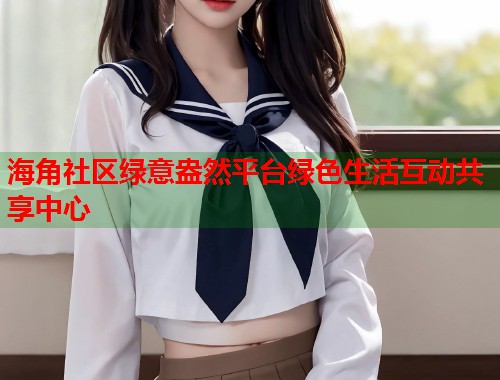 海角社区绿意盎然平台绿色生活互动共享中心