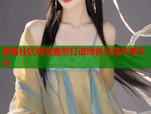 海角社区绿意盎然打造绿色交流共享平台