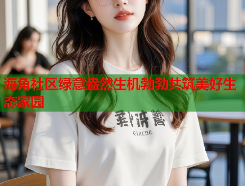 海角社区绿意盎然生机勃勃共筑美好生态家园
