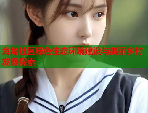 海角社区绿色生态环境建设与美丽乡村发展探索