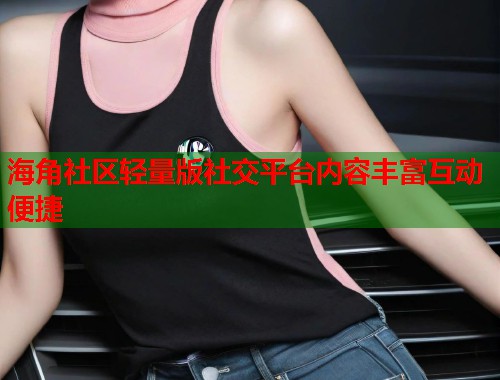 海角社区轻量版社交平台内容丰富互动便捷