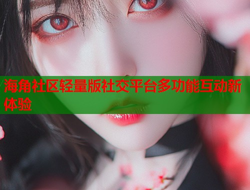 海角社区轻量版社交平台多功能互动新体验