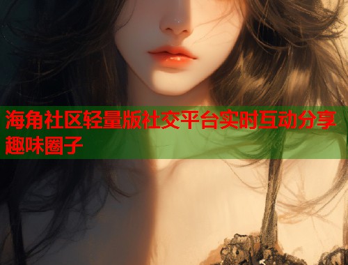 海角社区轻量版社交平台实时互动分享趣味圈子