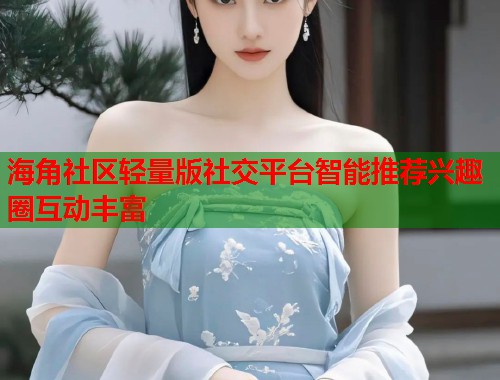 海角社区轻量版社交平台智能推荐兴趣圈互动丰富