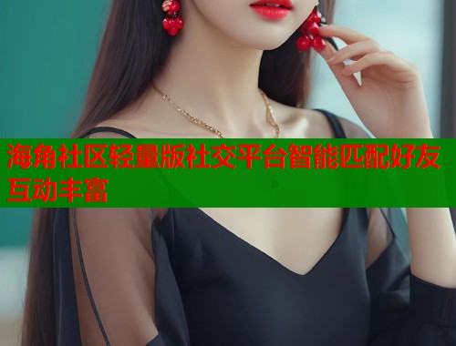 海角社区轻量版社交平台智能匹配好友互动丰富