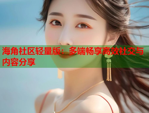 海角社区轻量版：多端畅享高效社交与内容分享