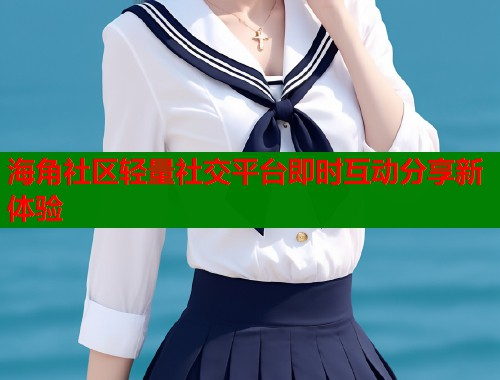 海角社区轻量社交平台即时互动分享新体验