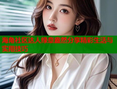 海角社区达人绿意盎然分享精彩生活与实用技巧
