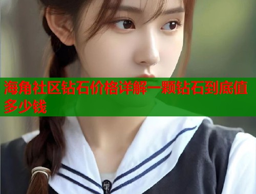 海角社区钻石价格详解一颗钻石到底值多少钱