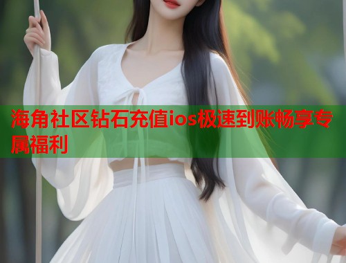 海角社区钻石充值ios极速到账畅享专属福利