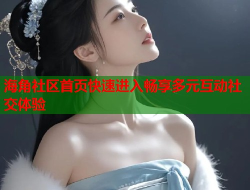 海角社区首页快速进入畅享多元互动社交体验