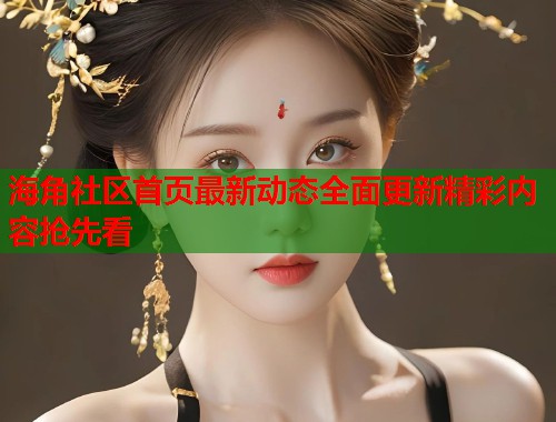 海角社区首页最新动态全面更新精彩内容抢先看