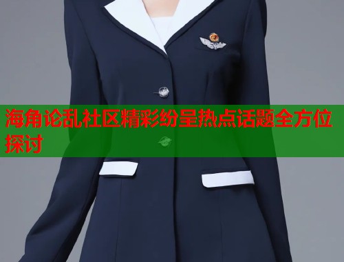 海角论乱社区精彩纷呈热点话题全方位探讨