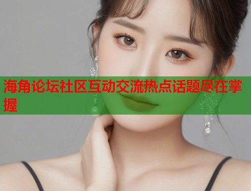 海角论坛社区互动交流热点话题尽在掌握