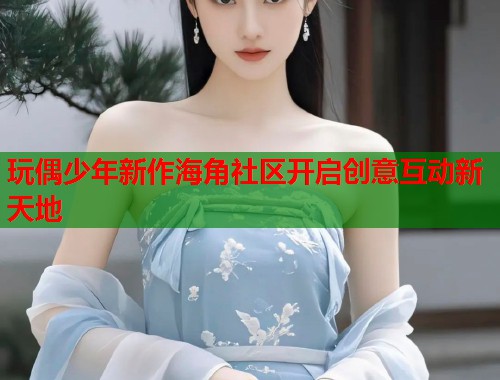 玩偶少年新作海角社区开启创意互动新天地