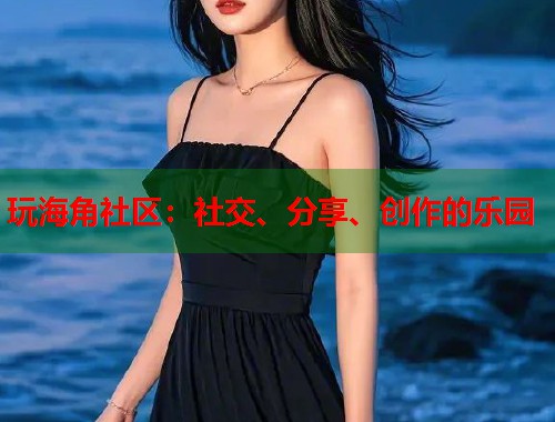 玩海角社区：社交、分享、创作的乐园