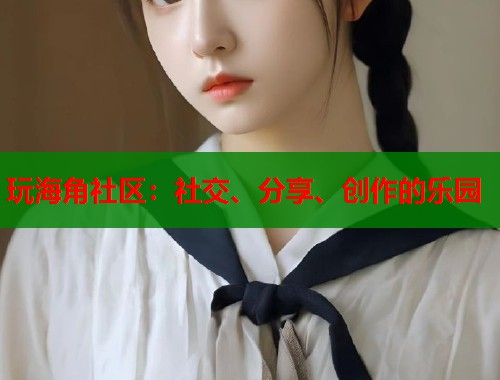 玩海角社区：社交、分享、创作的乐园