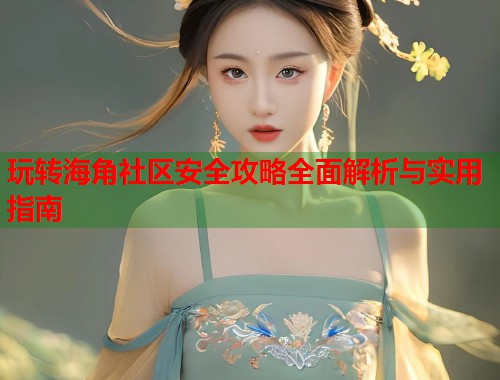 玩转海角社区安全攻略全面解析与实用指南