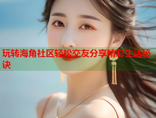 玩转海角社区轻松交友分享精彩生活秘诀