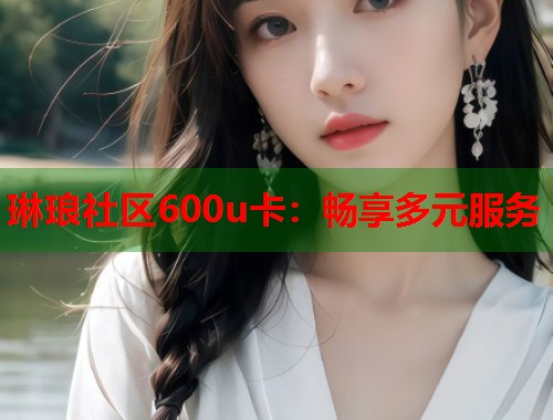 琳琅社区600u卡：畅享多元服务