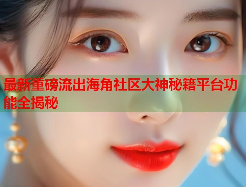 最新重磅流出海角社区大神秘籍平台功能全揭秘