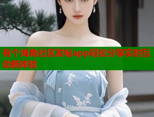 有个海角社区发帖app轻松分享实时互动新体验