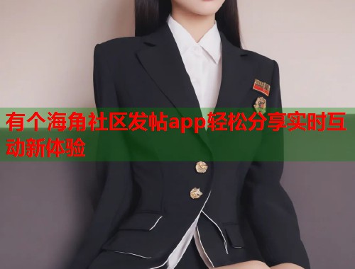 有个海角社区发帖app轻松分享实时互动新体验