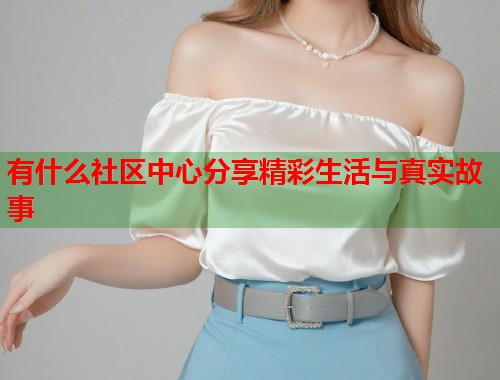 有什么社区中心分享精彩生活与真实故事